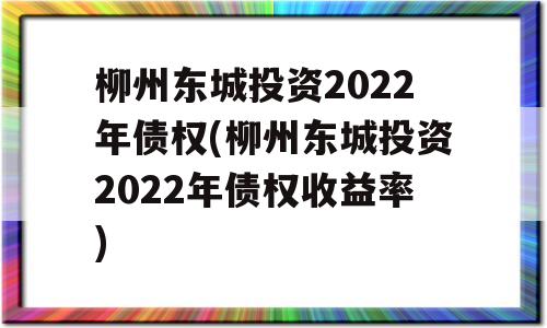 柳州东城投资2022年债权(柳州东城投资2022年债权收益率)