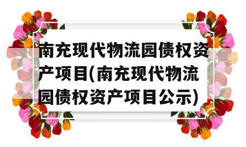 南充现代物流园债权资产项目(南充现代物流园债权资产项目公示)