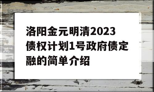 洛阳金元明清2023债权计划1号政府债定融的简单介绍