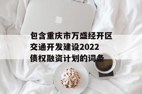 包含重庆市万盛经开区交通开发建设2022债权融资计划的词条