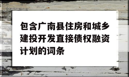 包含广南县住房和城乡建投开发直接债权融资计划的词条