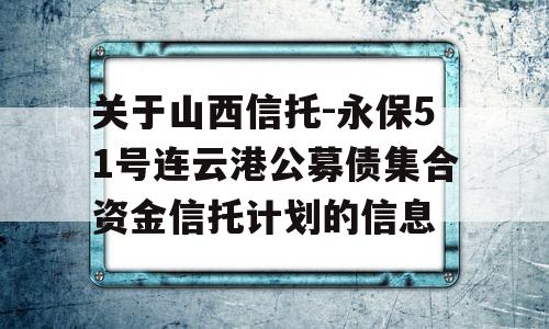 关于山西信托-永保51号连云港公募债集合资金信托计划的信息