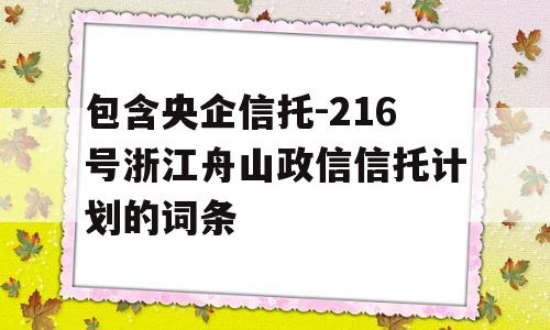 包含央企信托-216号浙江舟山政信信托计划的词条