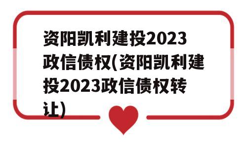 资阳凯利建投2023政信债权(资阳凯利建投2023政信债权转让)