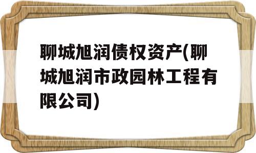 聊城旭润债权资产(聊城旭润市政园林工程有限公司)