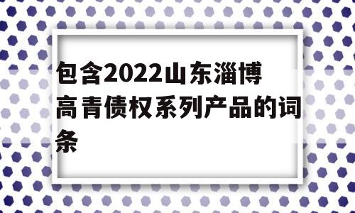 包含2022山东淄博高青债权系列产品的词条