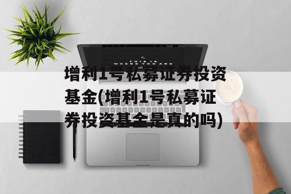 增利1号私募证券投资基金(增利1号私募证券投资基金是真的吗)