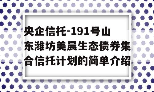 央企信托-191号山东潍坊美晨生态债券集合信托计划的简单介绍