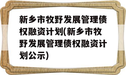 新乡市牧野发展管理债权融资计划(新乡市牧野发展管理债权融资计划公示)