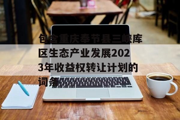 包含重庆奉节县三峡库区生态产业发展2023年收益权转让计划的词条