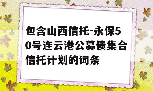 包含山西信托-永保50号连云港公募债集合信托计划的词条