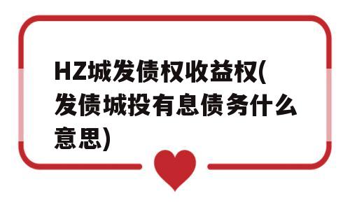 HZ城发债权收益权(发债城投有息债务什么意思)