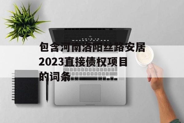 包含河南洛阳丝路安居2023直接债权项目的词条