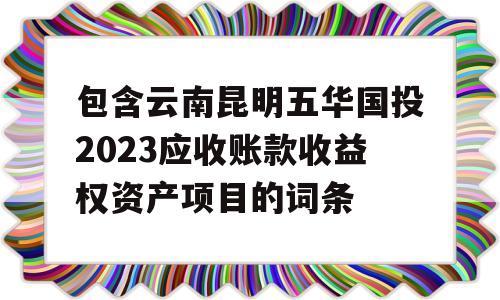 包含云南昆明五华国投2023应收账款收益权资产项目的词条