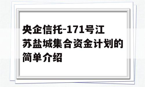 央企信托-171号江苏盐城集合资金计划的简单介绍