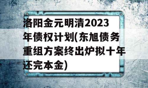 洛阳金元明清2023年债权计划(东旭债务重组方案终出炉拟十年还完本金)