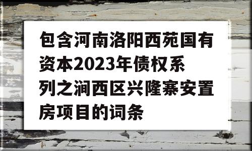 包含河南洛阳西苑国有资本2023年债权系列之涧西区兴隆寨安置房项目的词条