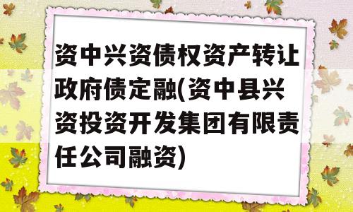 资中兴资债权资产转让政府债定融(资中县兴资投资开发集团有限责任公司融资)