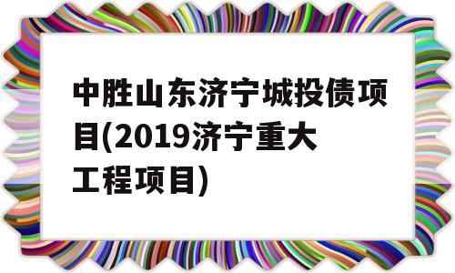 中胜山东济宁城投债项目(2019济宁重大工程项目)