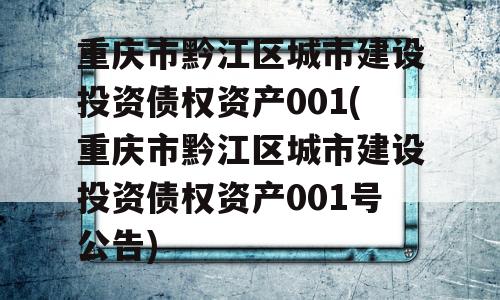 重庆市黔江区城市建设投资债权资产001(重庆市黔江区城市建设投资债权资产001号公告)