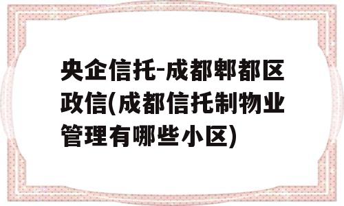 央企信托-成都郫都区政信(成都信托制物业管理有哪些小区)