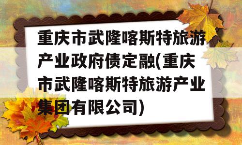 重庆市武隆喀斯特旅游产业政府债定融(重庆市武隆喀斯特旅游产业集团有限公司)