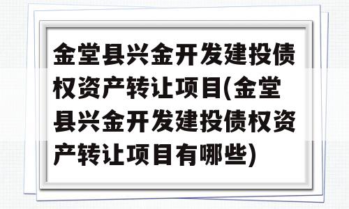 金堂县兴金开发建投债权资产转让项目(金堂县兴金开发建投债权资产转让项目有哪些)