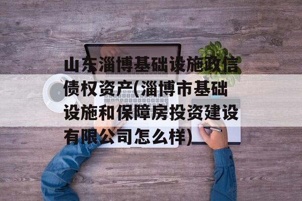 山东淄博基础设施政信债权资产(淄博市基础设施和保障房投资建设有限公司怎么样)