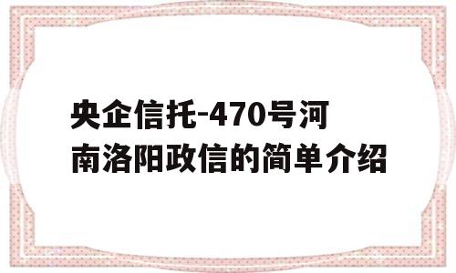 央企信托-470号河南洛阳政信的简单介绍