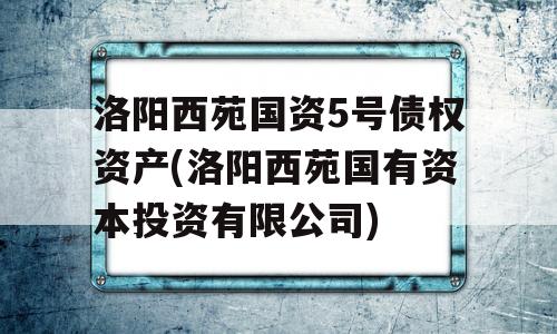 洛阳西苑国资5号债权资产(洛阳西苑国有资本投资有限公司)