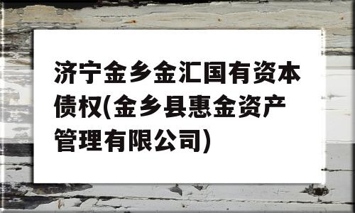 济宁金乡金汇国有资本债权(金乡县惠金资产管理有限公司)