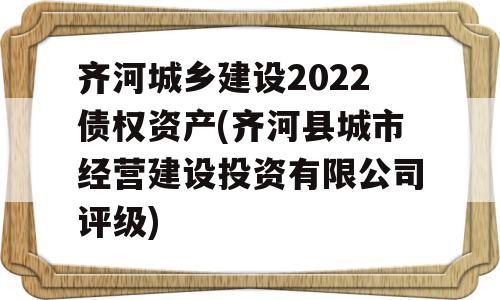 齐河城乡建设2022债权资产(齐河县城市经营建设投资有限公司评级)