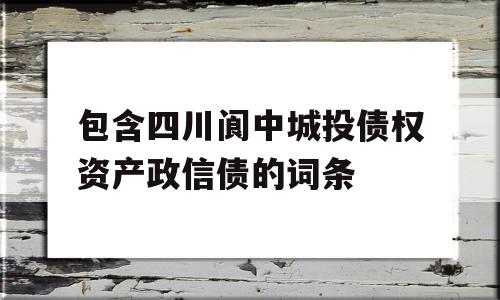 包含四川阆中城投债权资产政信债的词条