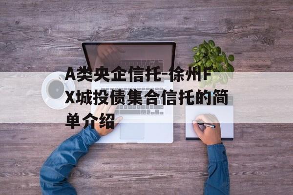 A类央企信托-徐州FX城投债集合信托的简单介绍