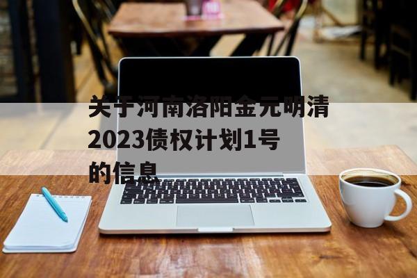 关于河南洛阳金元明清2023债权计划1号的信息