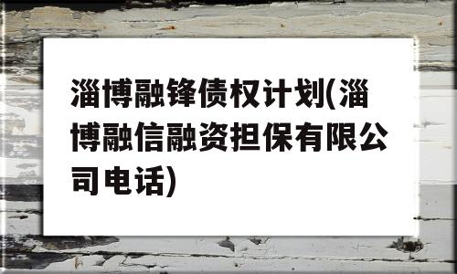 淄博融锋债权计划(淄博融信融资担保有限公司电话)