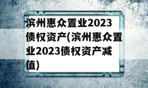 滨州惠众置业2023债权资产(滨州惠众置业2023债权资产减值)