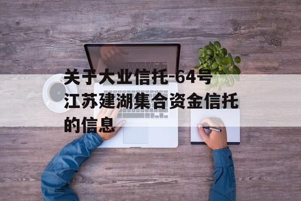 关于大业信托-64号江苏建湖集合资金信托的信息