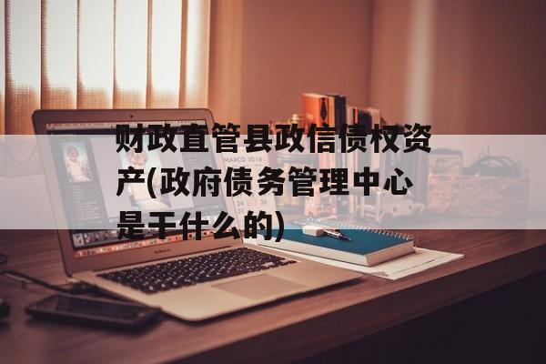 财政直管县政信债权资产(政府债务管理中心是干什么的)