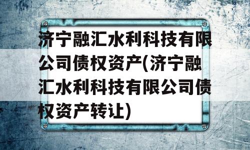 济宁融汇水利科技有限公司债权资产(济宁融汇水利科技有限公司债权资产转让)