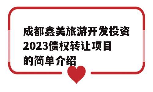 成都鑫美旅游开发投资2023债权转让项目的简单介绍