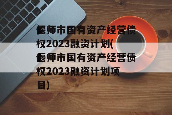 偃师市国有资产经营债权2023融资计划(偃师市国有资产经营债权2023融资计划项目)