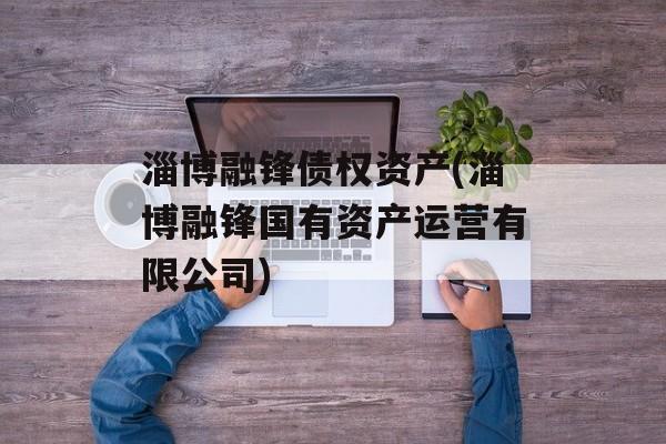 淄博融锋债权资产(淄博融锋国有资产运营有限公司)