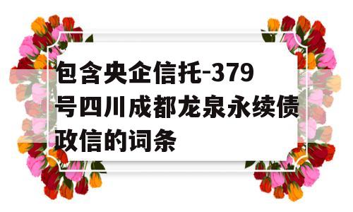 包含央企信托-379号四川成都龙泉永续债政信的词条