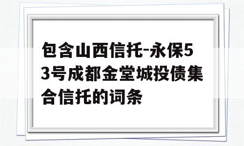 包含山西信托-永保53号成都金堂城投债集合信托的词条