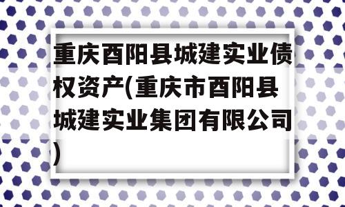 重庆酉阳县城建实业债权资产(重庆市酉阳县城建实业集团有限公司)