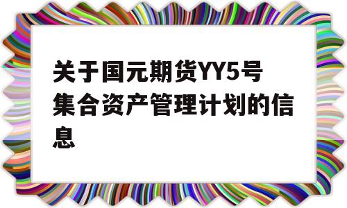 关于国元期货YY5号集合资产管理计划的信息