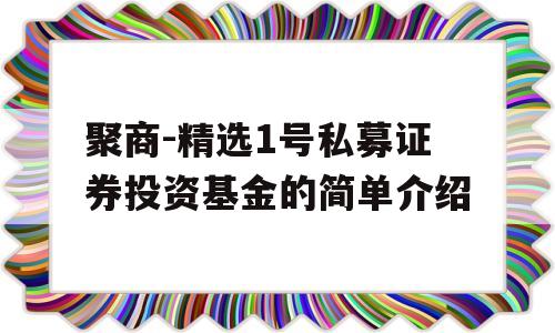 聚商-精选1号私募证券投资基金的简单介绍