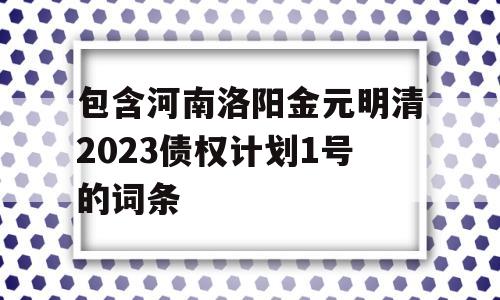 包含河南洛阳金元明清2023债权计划1号的词条