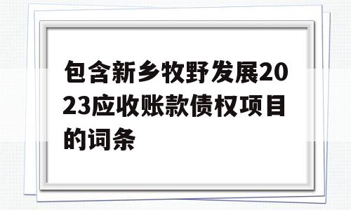 包含新乡牧野发展2023应收账款债权项目的词条